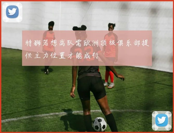特狮若想离队需欧洲顶级俱乐部提供主力位置才能成行