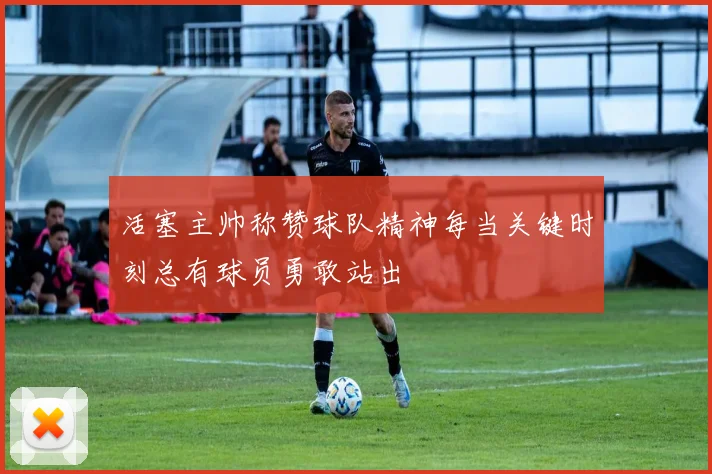 活塞主帅称赞球队精神每当关键时刻总有球员勇敢站出