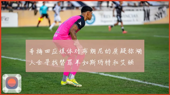 夸梅回应媒体对布朗尼的质疑称湖人会寻找替罪羊如斯玛特和艾顿