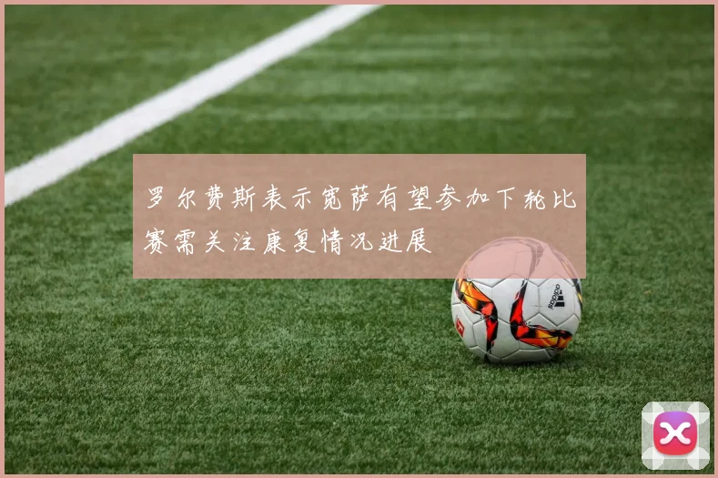 罗尔费斯表示宽萨有望参加下轮比赛需关注康复情况进展