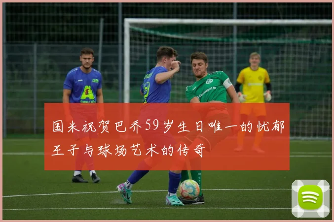国米祝贺巴乔59岁生日唯一的忧郁王子与球场艺术的传奇