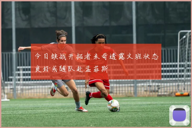 今日缺战开拓者米奇透露文班状态良好或随队赴孟菲斯