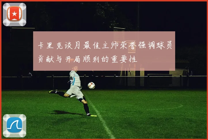 卡里克谈月最佳主帅荣誉强调球员贡献与开局顺利的重要性