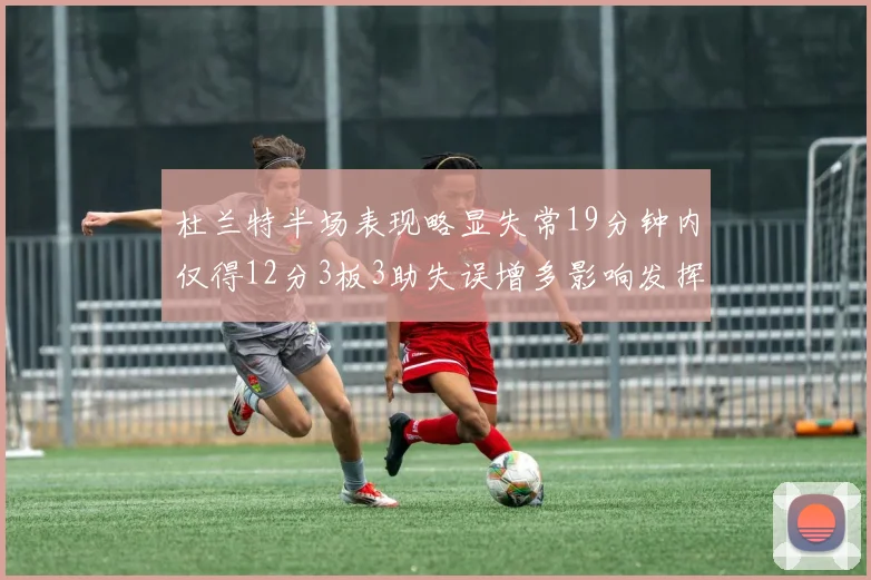 杜兰特半场表现略显失常19分钟内仅得12分3板3助失误增多影响发挥