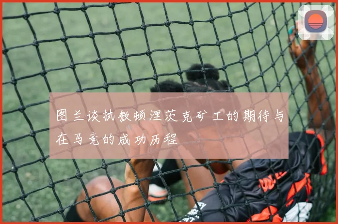 图兰谈执教顿涅茨克矿工的期待与在马竞的成功历程