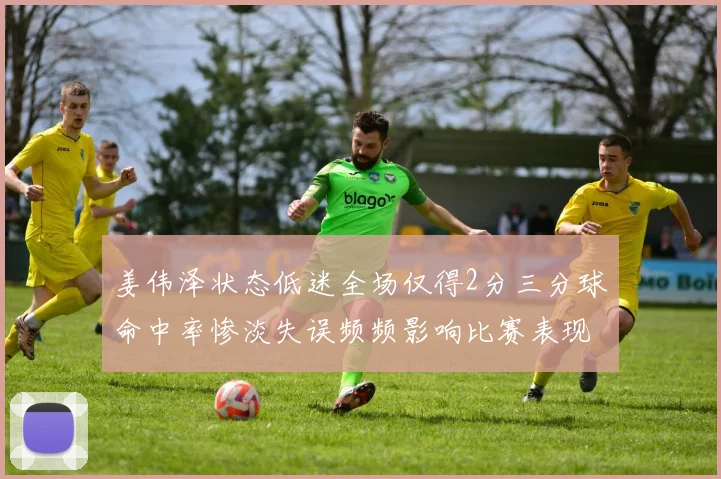姜伟泽状态低迷全场仅得2分三分球命中率惨淡失误频频影响比赛表现