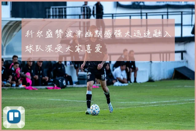 科尔盛赞波津幽默感强大迅速融入球队深受大家喜爱