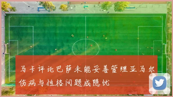 马卡评论巴萨未能妥善管理亚马尔伤病与性格问题成隐忧