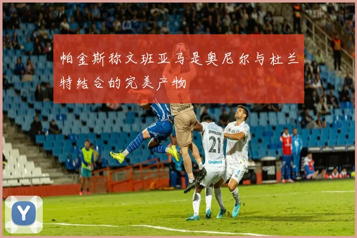 帕金斯称文班亚马是奥尼尔与杜兰特结合的完美产物