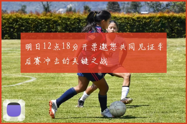 明日12点18分开票邀您共同见证季后赛冲击的关键之战