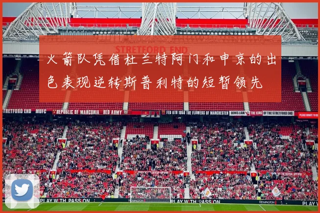 火箭队凭借杜兰特阿门和申京的出色表现逆转斯普利特的短暂领先