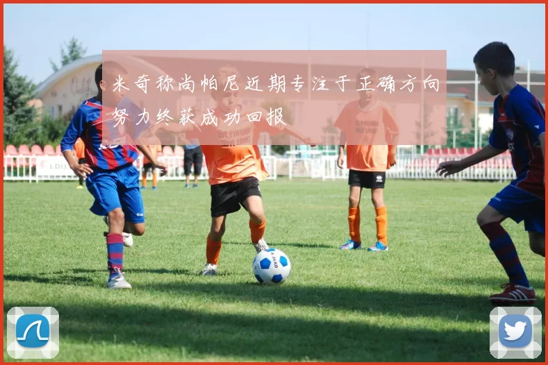 米奇称尚帕尼近期专注于正确方向努力终获成功回报