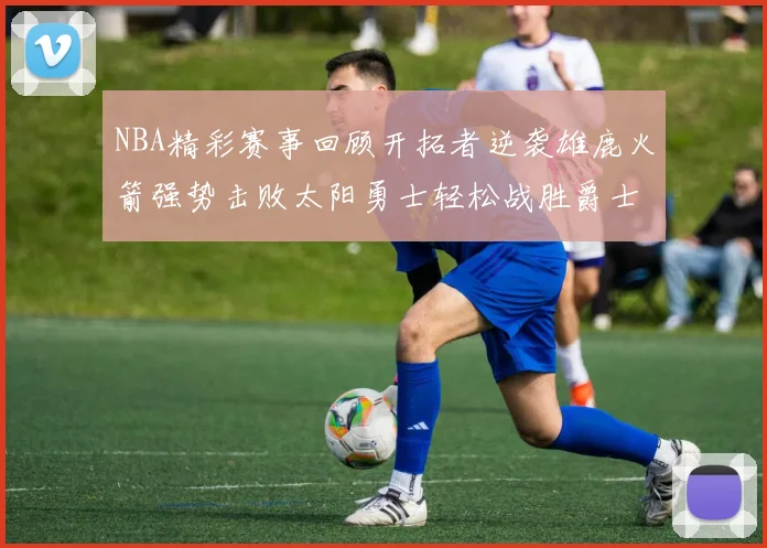 NBA精彩赛事回顾开拓者逆袭雄鹿火箭强势击败太阳勇士轻松战胜爵士