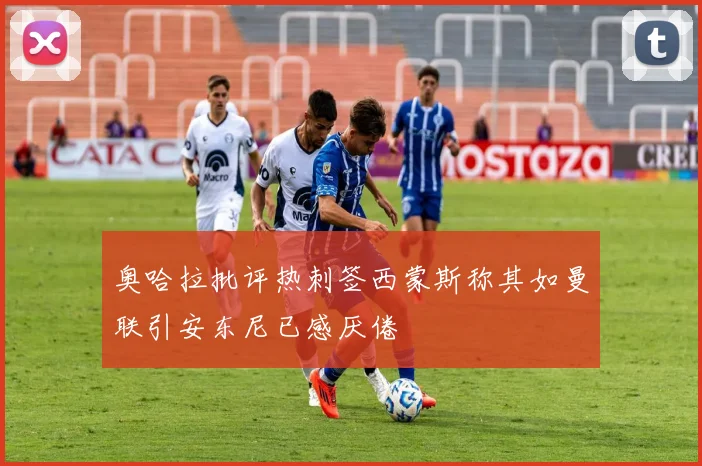 奥哈拉批评热刺签西蒙斯称其如曼联引安东尼已感厌倦