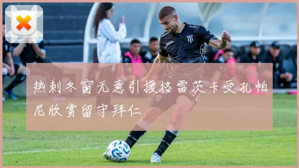 热刺冬窗无意引援格雷茨卡受孔帕尼欣赏留守拜仁