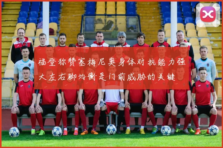 福登称赞塞梅尼奥身体对抗能力强大左右脚均衡是门前威胁的关键