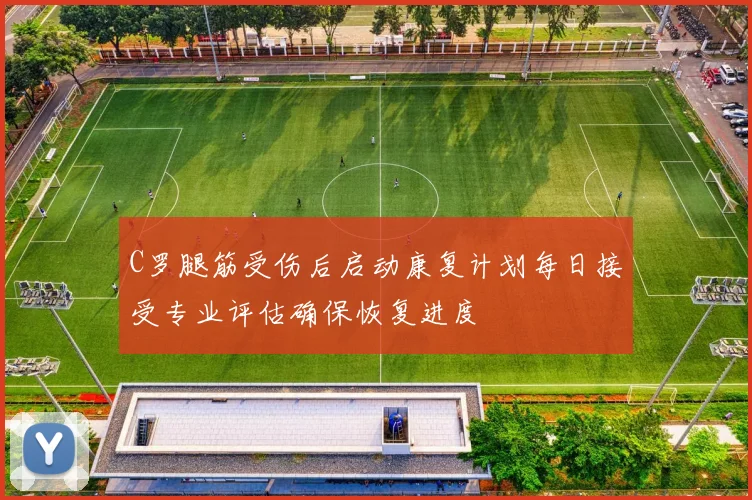 C罗腿筋受伤后启动康复计划每日接受专业评估确保恢复进度