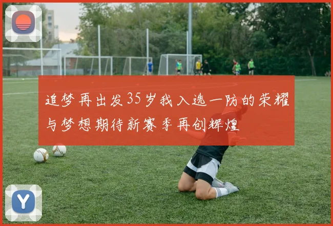 追梦再出发35岁我入选一防的荣耀与梦想期待新赛季再创辉煌