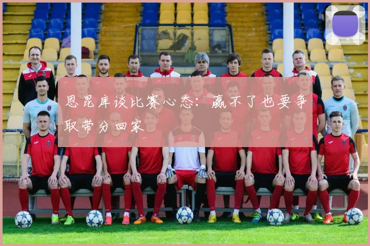 恩昆库谈比赛心态：赢不了也要争取带分回家