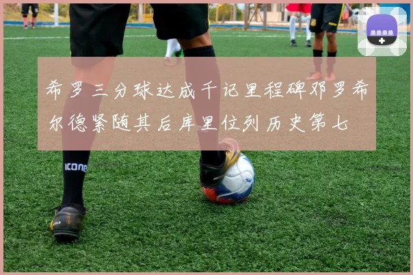 希罗三分球达成千记里程碑邓罗希尔德紧随其后库里位列历史第七