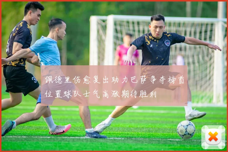 佩德里伤愈复出助力巴萨争夺榜首位置球队士气高涨期待胜利