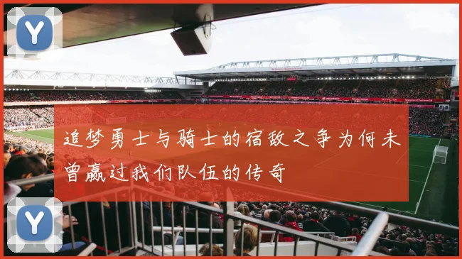 追梦勇士与骑士的宿敌之争为何未曾赢过我们队伍的传奇