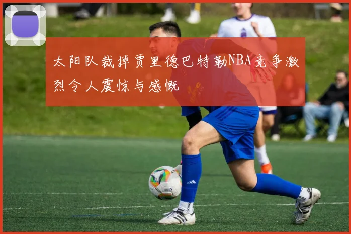 太阳队裁掉贾里德巴特勒NBA竞争激烈令人震惊与感慨