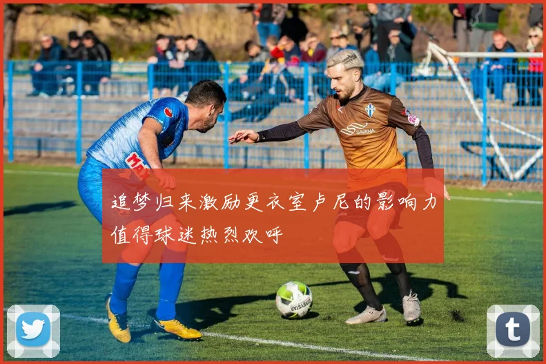 追梦归来激励更衣室卢尼的影响力值得球迷热烈欢呼
