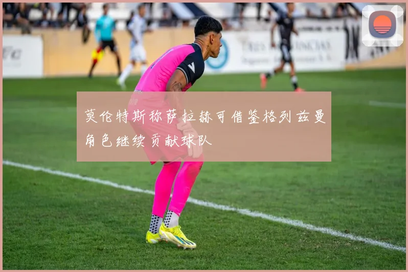 莫伦特斯称萨拉赫可借鉴格列兹曼角色继续贡献球队