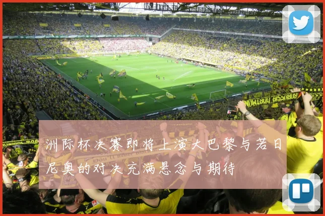 洲际杯决赛即将上演大巴黎与若日尼奥的对决充满悬念与期待