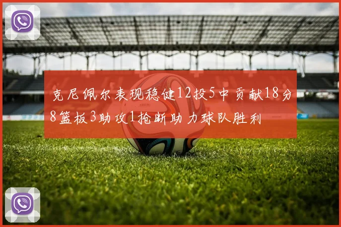 克尼佩尔表现稳健12投5中贡献18分8篮板3助攻1抢断助力球队胜利