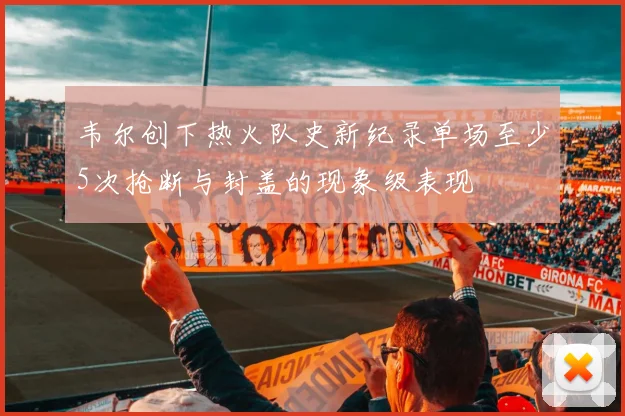 韦尔创下热火队史新纪录单场至少5次抢断与封盖的现象级表现