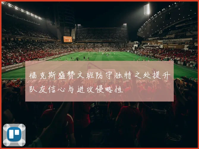 福克斯盛赞文班防守独特之处提升队友信心与进攻侵略性