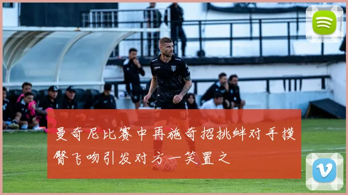 曼奇尼比赛中再施奇招挑衅对手摸臀飞吻引发对方一笑置之