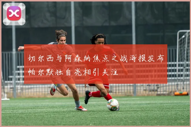 切尔西与阿森纳焦点之战海报发布帕尔默独自亮相引关注