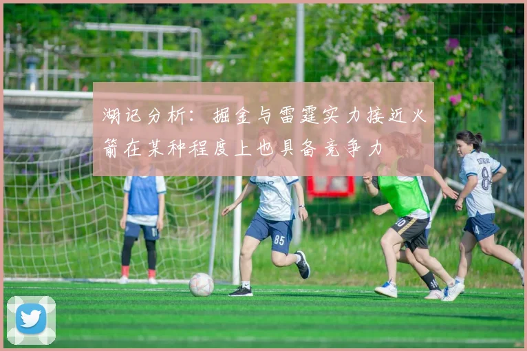 湖记分析：掘金与雷霆实力接近火箭在某种程度上也具备竞争力