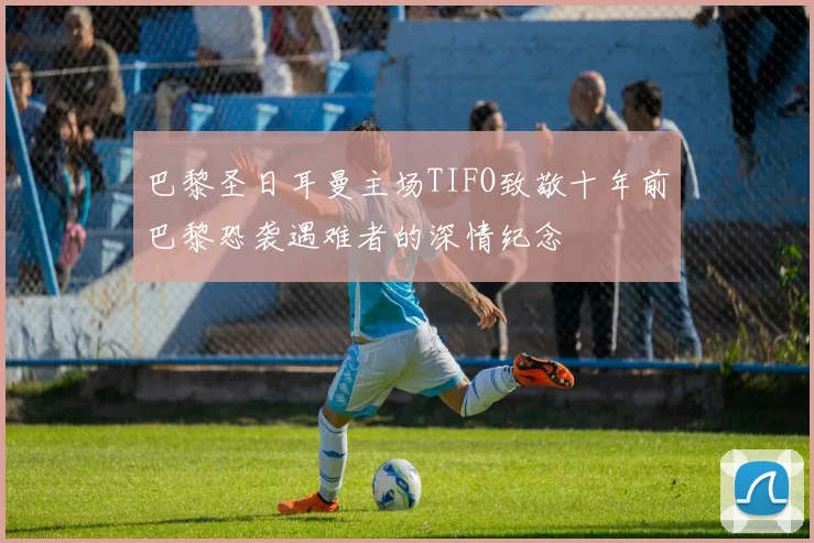 巴黎圣日耳曼主场TIFO致敬十年前巴黎恐袭遇难者的深情纪念