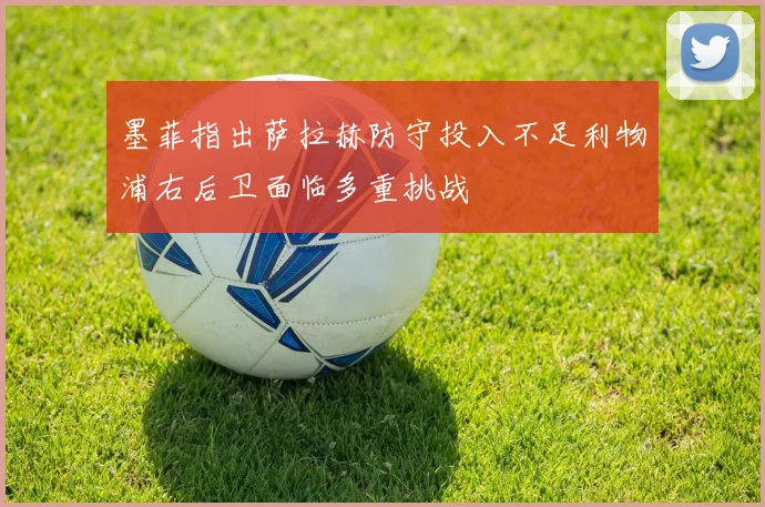 墨菲指出萨拉赫防守投入不足利物浦右后卫面临多重挑战