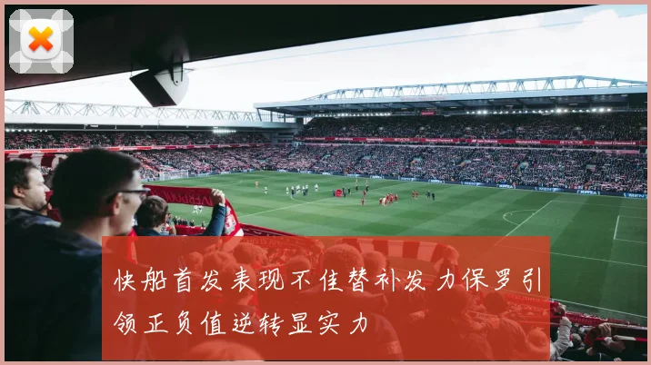 快船首发表现不佳替补发力保罗引领正负值逆转显实力