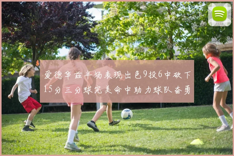 爱德华兹半场表现出色9投6中砍下15分三分球完美命中助力球队奋勇争先
